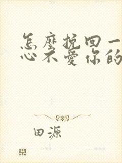 怎么挽回一个死心不爱你的男人