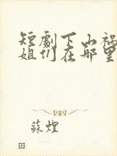 短剧下山祸害师姐们在哪里看