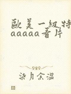 欧美一级特黄aaaaaa看片