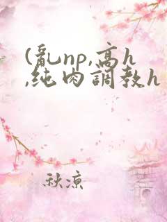 (乱np,高h,纯肉调教h