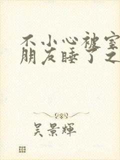 不小心被室友男朋友睡了之后笔趣阁