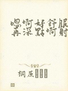 嗯啊好舒服嗯嗯再深点啊射了