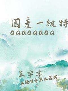 国产一级特黄aaaaaaaaa