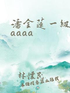 潘金莲一级淫片aaaa