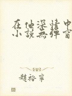 在他深情中陨落小说无弹窗
