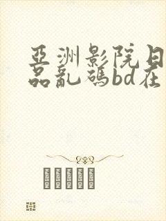 亚洲影院日产精品乱码bd在线观看