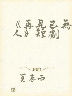 《再见已无剧中人》短剧