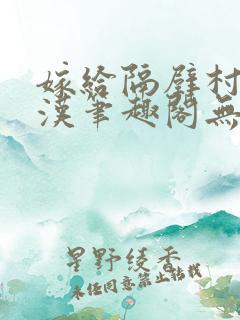 嫁给隔壁村的糙汉笔趣阁无弹窗