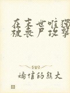 在末世唯独我不被丧尸攻击漫画