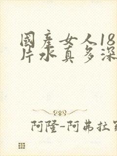 国产女人18毛片水真多深喉