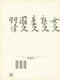 99国产熟女高清久久久久久