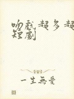 吻戏超多超甜的短剧