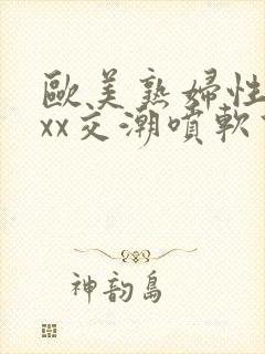 欧美熟妇性xxxx交潮喷软件