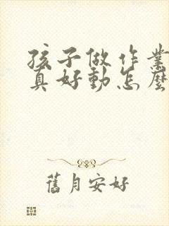 孩子做作业不认真好动怎么办