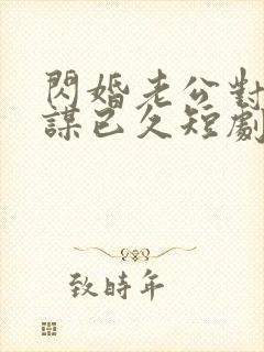 闪婚老公对我蓄谋已久短剧