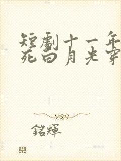 短剧十一年后早死白月光穿回来了完整版