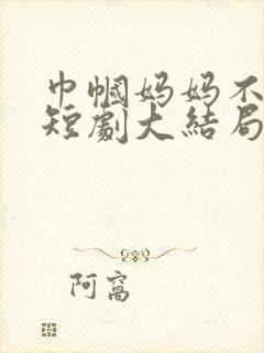 巾帼妈妈不好惹短剧大结局免费观看