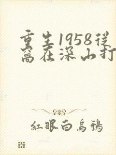 重生1958从窝在深山打猎开始有声小说完整