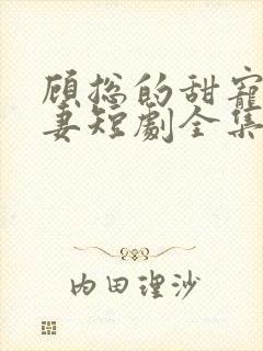 顾总的甜宠小娇妻短剧全集