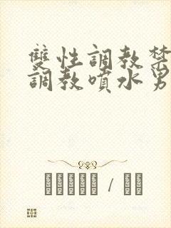 双性调教禁脔h调教喷水男男