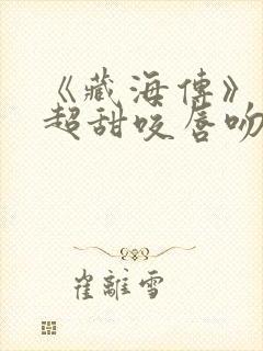 《藏海传》上演超甜咬唇吻