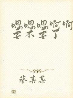 嗯嗯嗯啊啊啊不要不要了