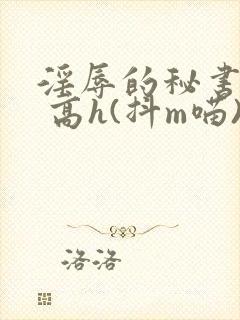 淫辱的秘书调教 高h(抖m喵)