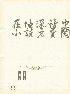 在他深情中陨落小说免费阅读全文