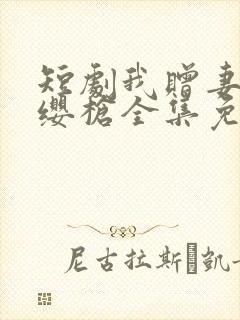 短剧我赠妻子红缨枪全集免费