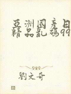 亚洲国产日韩a精品乱码99