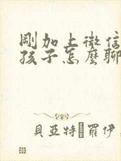 刚加上微信的女孩子怎么聊天