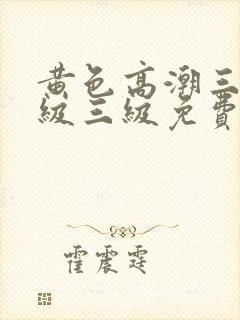 黄色高潮三级三级三级免费