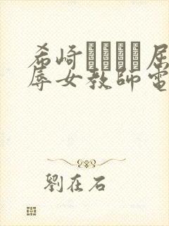 希崎ジェシカ屈辱女教师电影