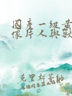 国产一级黄色录像片人与兽