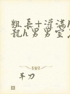 粗长+灌满h双龙h男男室友猛小说