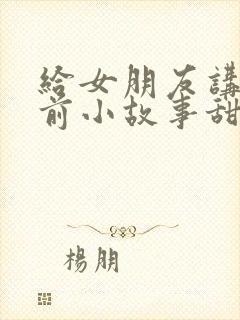 给女朋友讲的睡前小故事甜甜的