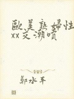 欧美熟妇性xxxx交潮喷