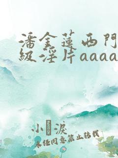 潘金莲西门庆一级淫片aaaaaa