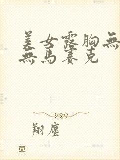 美女露胸无遮挡无马赛克