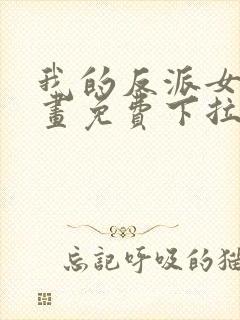 我的反派女友漫画免费下拉式