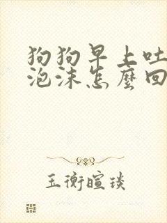 狗狗早上吐白色泡沫怎么回事