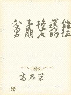 分手后还能挽回男朋友的征兆