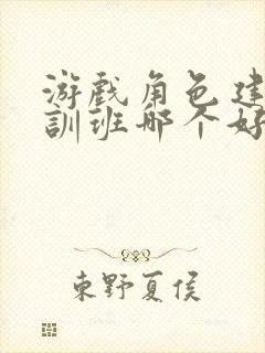 游戏角色建模培训班哪个好