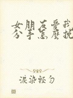 女朋友爱我却要分手怎么挽回