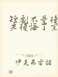 短剧不爱后白月光后悔了完整版时长