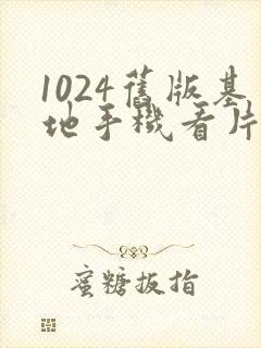 1024旧版基地手机看片