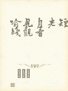 喻见月光短剧在线观看