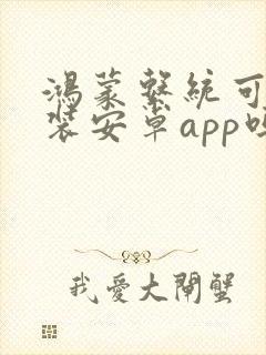 鸿蒙系统可以安装安卓app吗