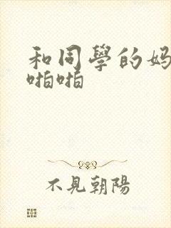 和同学的妈妈啪啪啪