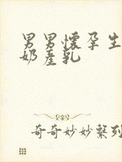 男男怀孕生子涨奶产乳